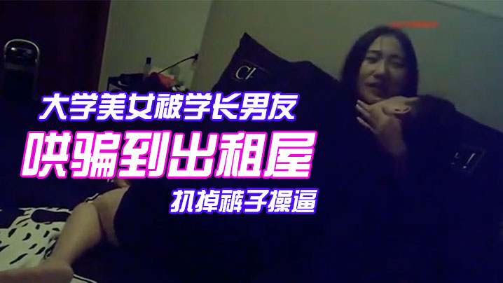 颜值气质超一流的校花级大学美女被学长男友哄骗到出租屋后扒掉裤子操逼美女躲闪被男的强插哭着说不要啊